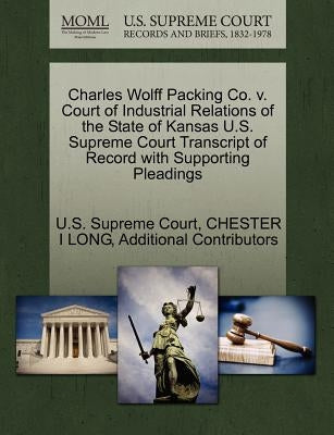 Charles Wolff Packing Co. v. Court of Industrial Relations of the State of Kansas U.S. Supreme Court Transcript of Record with Supporting Pleadings by U S Supreme Court
