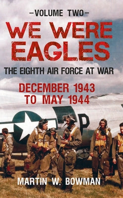 We Were Eagles Volume Two: The Eighth Air Force at War December 1943 to May 1944 by Bowman, Martin W.