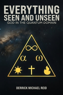Everything Seen and Unseen: God in the Quantum Domain by Reid, Derrick Michael