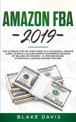 Amazon FBA 2019: The Ultimate Step-by-Step Guide to a Successful Private Label to Build a $10,000/Month E-Commerce Business By Selling by Davis, Blake