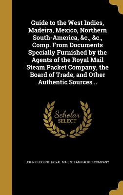 Guide to the West Indies, Madeira, Mexico, Northern South-America, &c., &c., Comp. From Documents Specially Furnished by the Agents of the Royal Mail by Osborne, John