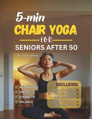 5-Min Chair Yoga for Seniors After 50: Simple Home Exercises to Reclaim Strength, Balance, and Energy in 15 Days by White, John