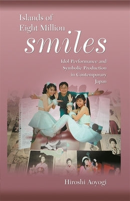 Islands of Eight Million Smiles: Idol Performance and Symbolic Production in Contemporary Japan by Aoyagi, Hiroshi