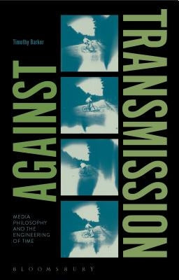 Against Transmission: Media Philosophy and the Engineering of Time by Barker, Timothy