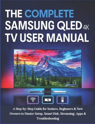 The Complete Samsung QLED 4K TV User Manual: A Step-by-Step Guide for Seniors, Beginners & New Owners to Master Setup, Smart Hub, Streaming, Apps & Tr by Carter, Miles