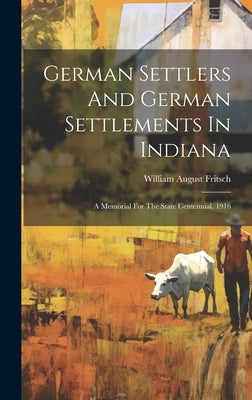 German Settlers And German Settlements In Indiana: A Memorial For The State Centennial, 1916 by Fritsch, William August