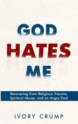 God Hates Me: Recovering from Religious Trauma, Spiritual Abuse, and an Angry God by Crump, Ivory