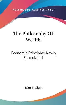 The Philosophy Of Wealth: Economic Principles Newly Formulated by Clark, John B.