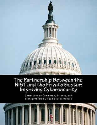 The Partnership Between the NIST and the Private Sector: Improving Cybersecurity by Committee on Commerce, Science And Tran