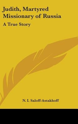 Judith, Martyred Missionary of Russia: A True Story by Saloff-Astakhoff, N. I.