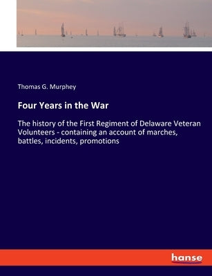 Four Years in the War: The history of the First Regiment of Delaware Veteran Volunteers - containing an account of marches, battles, incident by Murphey, Thomas G.