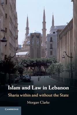 Islam and Law in Lebanon: Sharia Within and Without the State by Clarke, Morgan