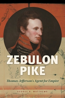 Zebulon Pike: Thomas Jefferson's Agent for Empire by Matthews, George R.