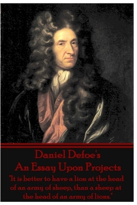 Daniel Defoe's An Essay Upon Projects: "It is better to have a lion at the head of an army of sheep, than a sheep at the head of an army of lions." by Defoe, Daniel