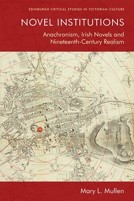 Novel Institutions: Anachronism, Irish Novels and Nineteenth-Century Realism by Mullen, Mary L.