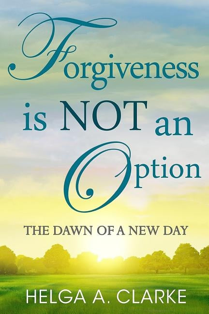 Forgiveness is NOT an Option: The Dawn of a New Day by Clarke, Helga a.