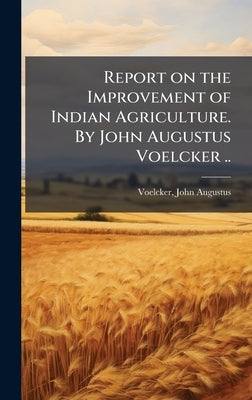Report on the Improvement of Indian Agriculture. By John Augustus Voelcker .. by Voelcker, John Augustus 1854-