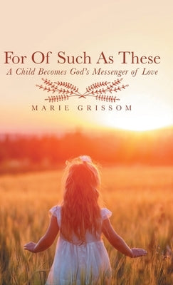For of Such as These: A Child Becomes God's Messenger of Love by Grissom, Marie