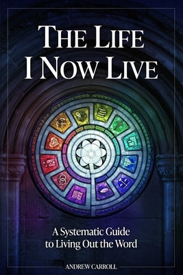 The Life I Now Live: A Systematic Guide to Living Out the Word by Carroll, Andrew