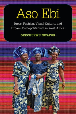 Aso Ebi: Dress, Fashion, Visual Culture, and Urban Cosmopolitanism in West Africa by Nwafor, Okechukwu Charles