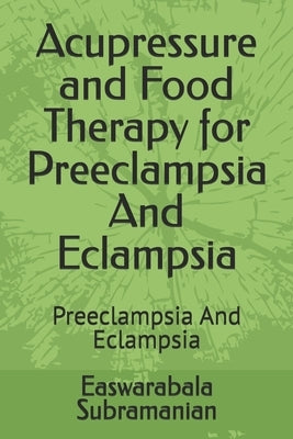 Acupressure and Food Therapy for Preeclampsia And Eclampsia: Preeclampsia And Eclampsia by Subramanian, Easwarabala