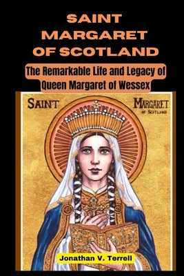 Saint Margaret of Scotland: The Remarkable Life and Legacy of Queen Margaret of Wessex by Terrell, Jonathan V.