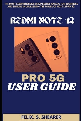 Redmi Note 12 Pro 5g User Guide: The Most Comprehensive Setup Secret Manual for Beginners and Seniors In Unleashing The Power Of Note 12 PRO 5G by S. Shearer, Felix
