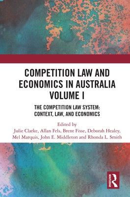 Competition Law and Economics in Australia, Volume I: The Competition Law System: Context, Law, and Economics by Clarke, Julie