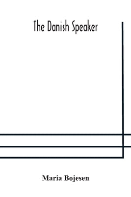 The Danish speaker: pronunciation of the Danish language, vocabulary, dialogues, and idioms, for the use of students and travellers in Den by Bojesen, Maria