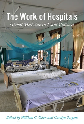 The Work of Hospitals: Global Medicine in Local Cultures by Olsen, William C.