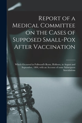 Report of a Medical Committee on the Cases of Supposed Small-pox After Vaccination: Which Occurred in Fullwood's Rents, Holborn, in August and Septemb by Anonymous