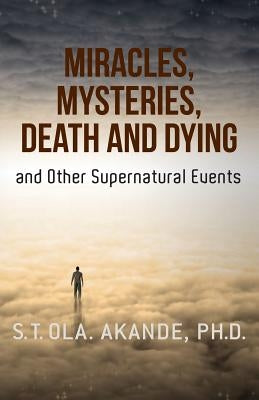 Miracles, Mysteries, Death and Dying and Other Supernatural Events by Akande Ph. D., S. T. Ola