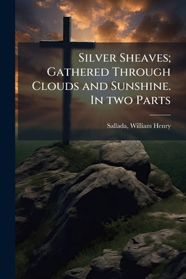 Silver Sheaves; Gathered Through Clouds and Sunshine. In two Parts by Sallada, William Henry 1846- [From Old