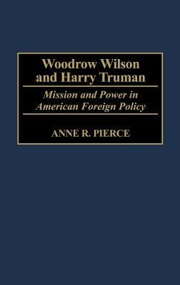 Woodrow Wilson and Harry Truman: Mission and Power in American Foreign Policy by Pierce, Anne Rice