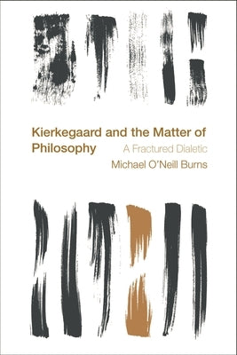 Kierkegaard and the Matter of Philosophy: A Fractured Dialectic by Burns, Michael O'Neill