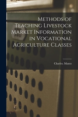 Methods of Teaching Livestock Market Information in Vocational Agriculture Classes by Mantz, Charles