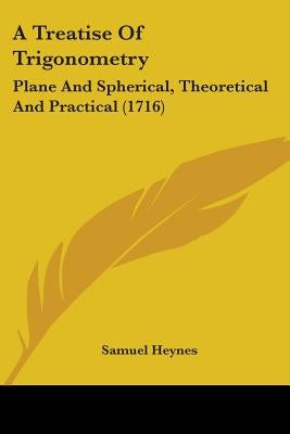 A Treatise Of Trigonometry: Plane And Spherical, Theoretical And Practical (1716) by Heynes, Samuel