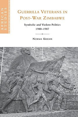 Guerrilla Veterans in Post-War Zimbabwe: Symbolic and Violent Politics, 1980-1987 by Kriger, Norma J.