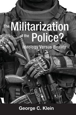 The Militarization of the Police?: Ideology Versus Reality by Klein, George C.