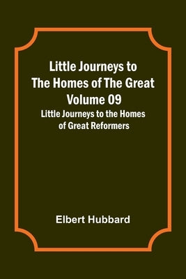 Little Journeys to the Homes of the Great - Volume 09: Little Journeys to the Homes of Great Reformers by Elbert Hubbard