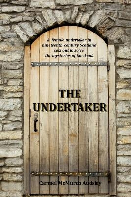 The Undertaker: A female undertaker in nineteenth century Scotland sets out to solve the mysteries of the dead. by Audsley, Carmel McMurdo