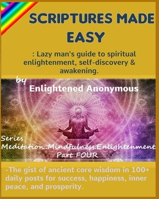Scriptures Made Easy: Lazy man's guide to spiritual enlightenment, self-discovery & awakening.: -The gist of ancient core wisdom in 100+ dai by Anonymous, Enlightened