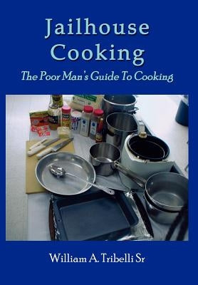 Jailhouse Cooking: The Poor Mans Guide To Cooking by Tribelli, William A., Sr.
