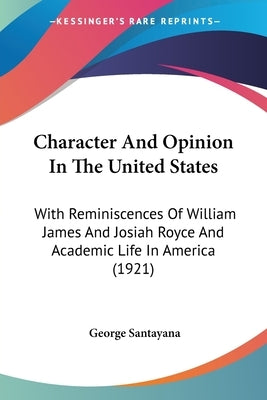 Character And Opinion In The United States: With Reminiscences Of William James And Josiah Royce And Academic Life In America (1921) by Santayana, George