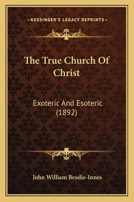 The True Church Of Christ: Exoteric And Esoteric (1892) by Brodie-Innes, John William