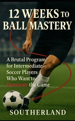 12 Weeks to Ball Mastery: A Brutal Program for Intermediate Soccer Players Who Want to Dominate the Game Though Superior Ball Handling by Publishing, Fitness Research