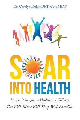 Soar into Health: Simple Principles to Health and Wellness by Dolan Dpt, Cert Mdt Carolyn