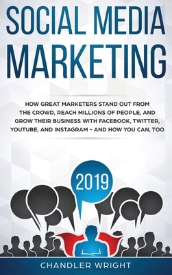 Social Media Marketing 2019: How Great Marketers Stand Out from The Crowd, Reach Millions of People, and Grow Their Business with Facebook, Twitter by Wright, Chandler