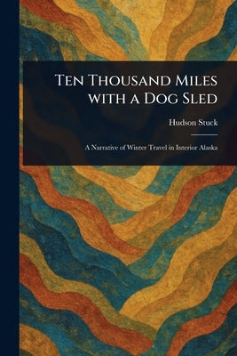 Ten Thousand Miles With a Dog Sled by Stuck, Hudson