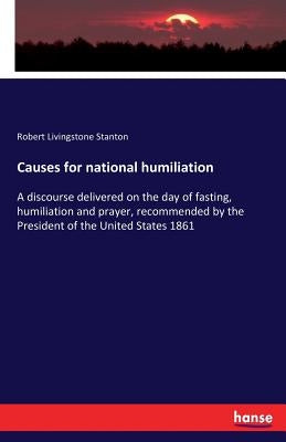 Causes for national humiliation: A discourse delivered on the day of fasting, humiliation and prayer, recommended by the President of the United State by Stanton, Robert Livingstone